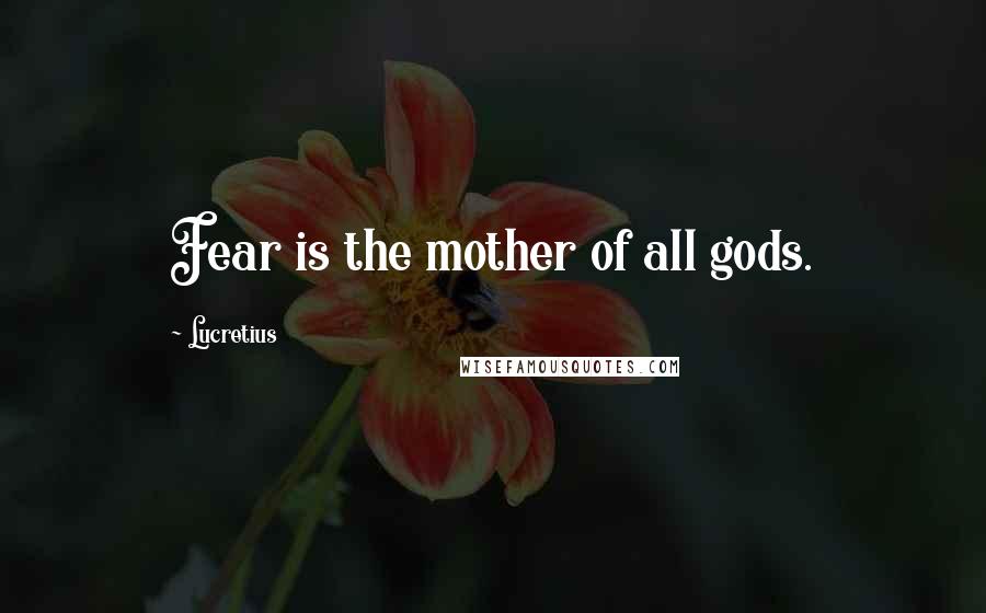 Lucretius Quotes: Fear is the mother of all gods.