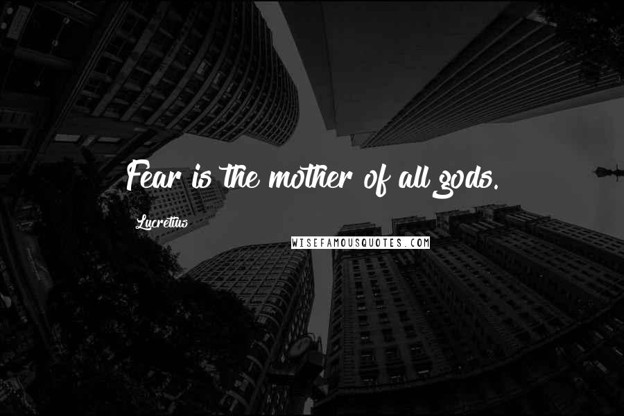 Lucretius Quotes: Fear is the mother of all gods.