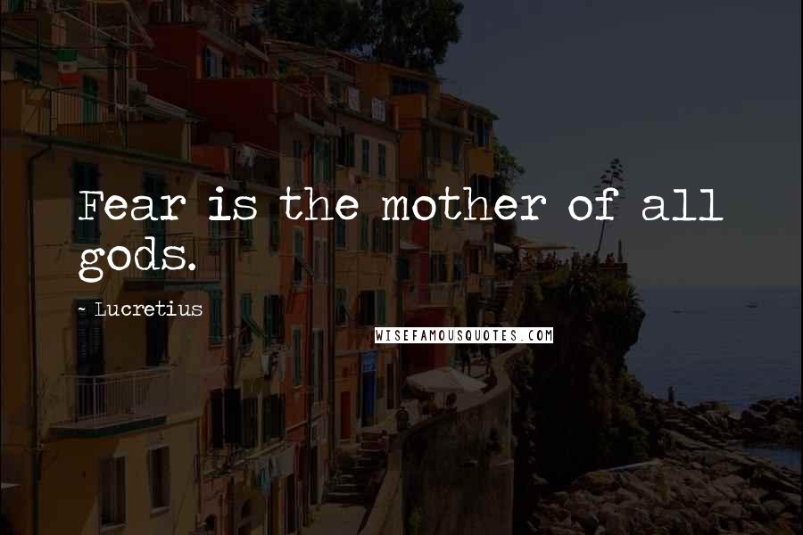 Lucretius Quotes: Fear is the mother of all gods.