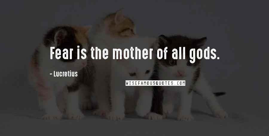 Lucretius Quotes: Fear is the mother of all gods.