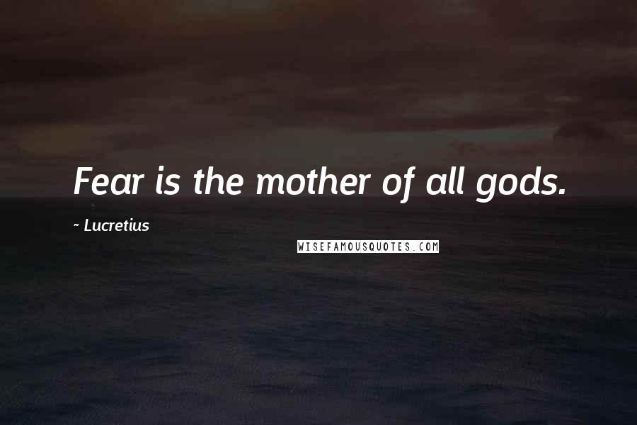 Lucretius Quotes: Fear is the mother of all gods.