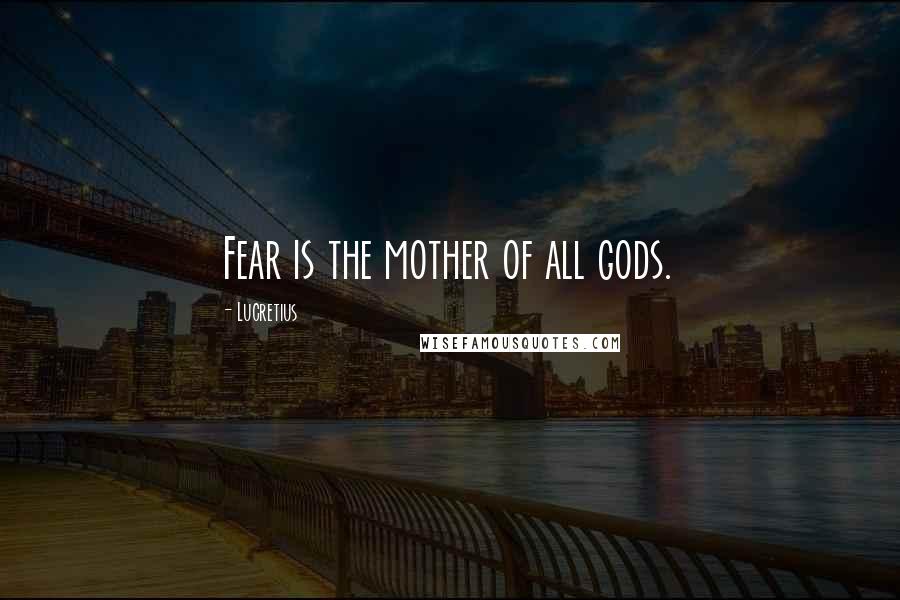 Lucretius Quotes: Fear is the mother of all gods.