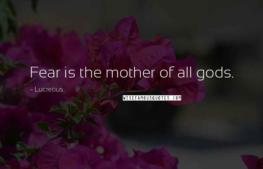 Lucretius Quotes: Fear is the mother of all gods.