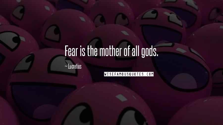 Lucretius Quotes: Fear is the mother of all gods.