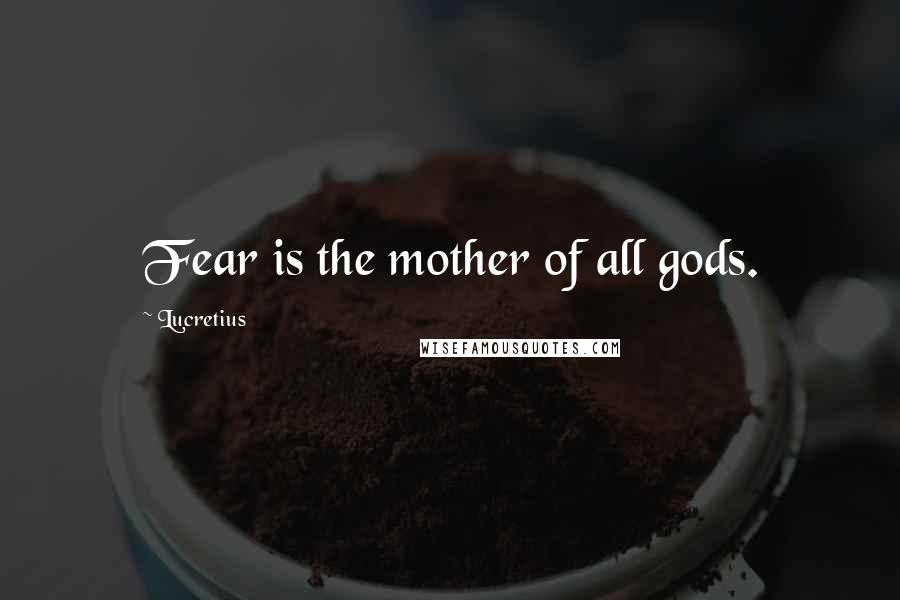 Lucretius Quotes: Fear is the mother of all gods.