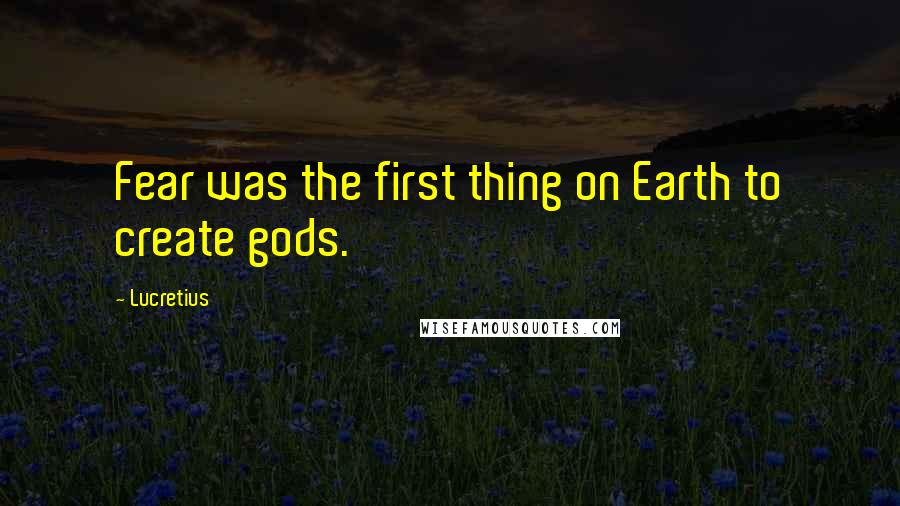 Lucretius Quotes: Fear was the first thing on Earth to create gods.