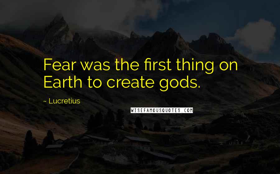 Lucretius Quotes: Fear was the first thing on Earth to create gods.