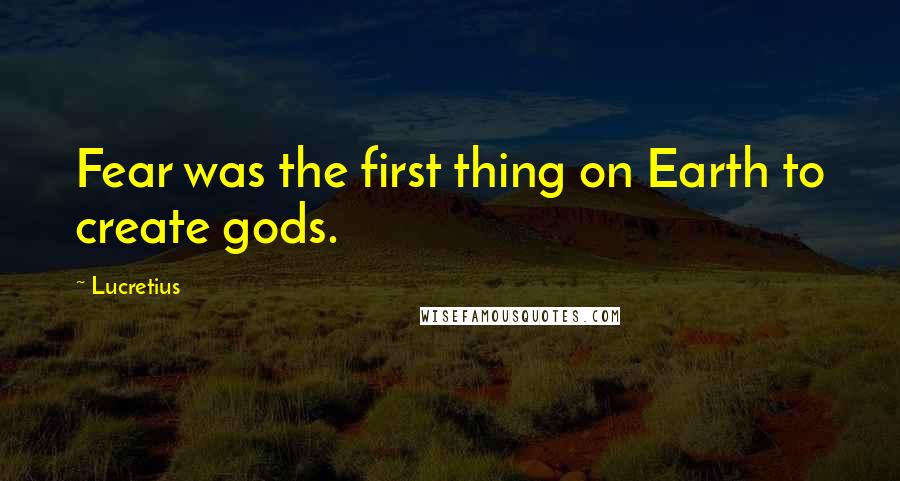 Lucretius Quotes: Fear was the first thing on Earth to create gods.