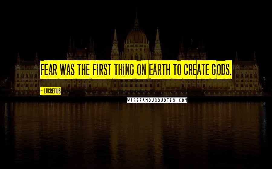 Lucretius Quotes: Fear was the first thing on Earth to create gods.