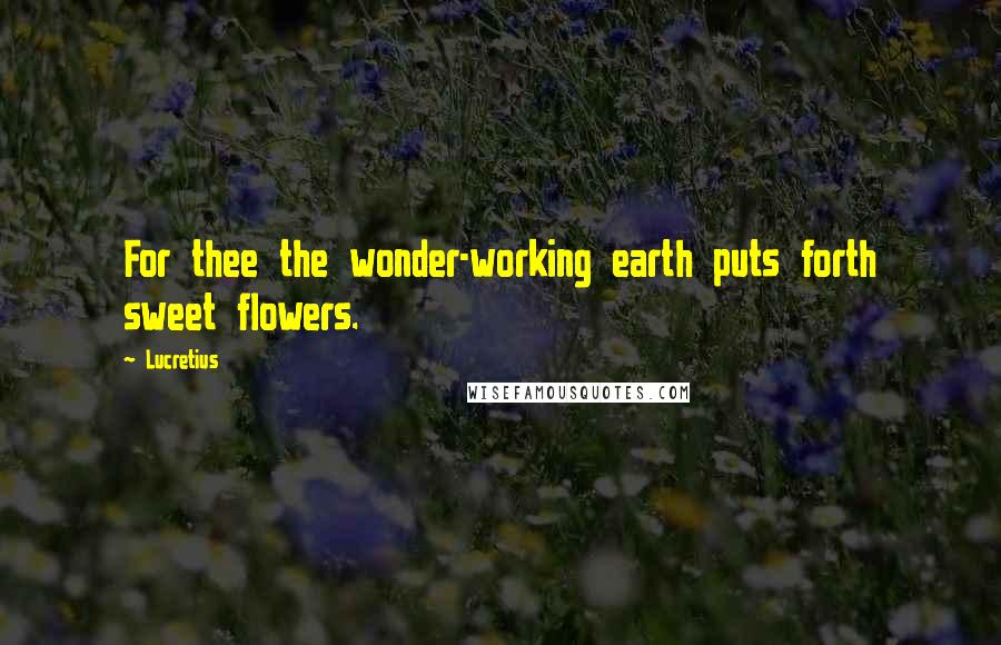 Lucretius Quotes: For thee the wonder-working earth puts forth sweet flowers.