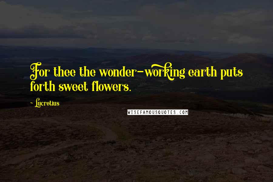 Lucretius Quotes: For thee the wonder-working earth puts forth sweet flowers.