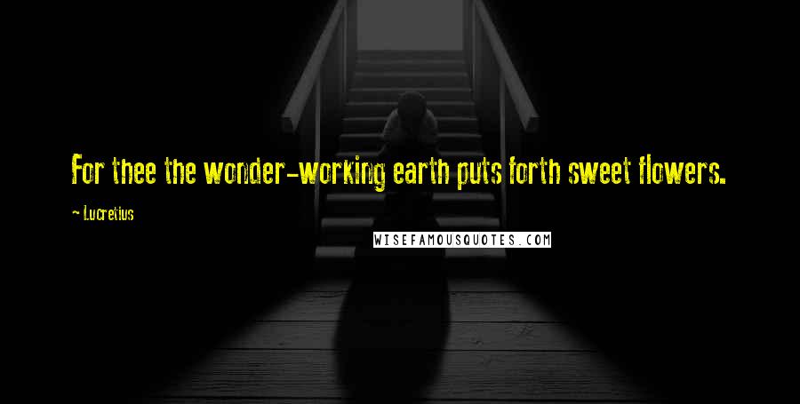 Lucretius Quotes: For thee the wonder-working earth puts forth sweet flowers.