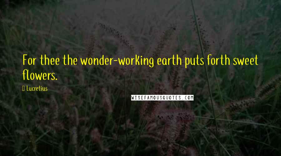 Lucretius Quotes: For thee the wonder-working earth puts forth sweet flowers.