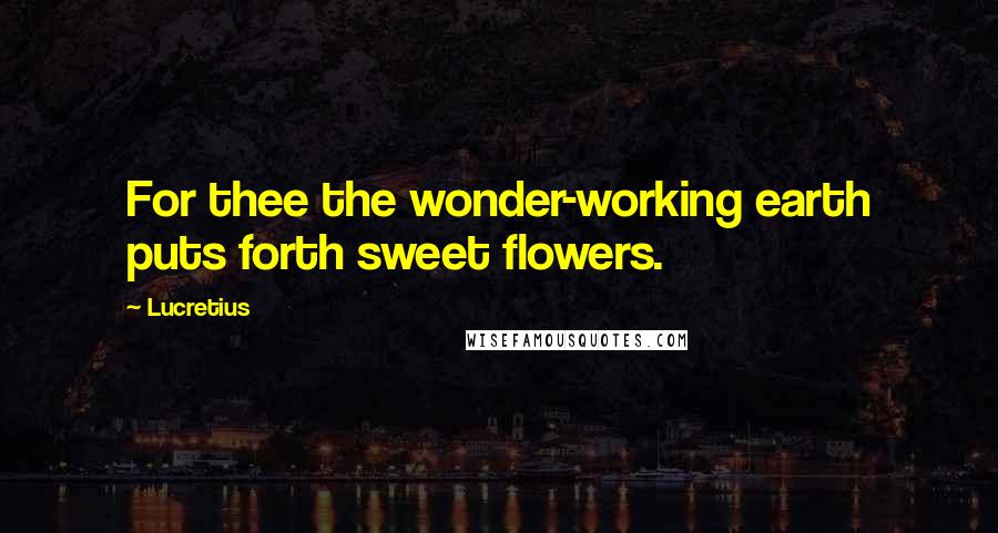 Lucretius Quotes: For thee the wonder-working earth puts forth sweet flowers.