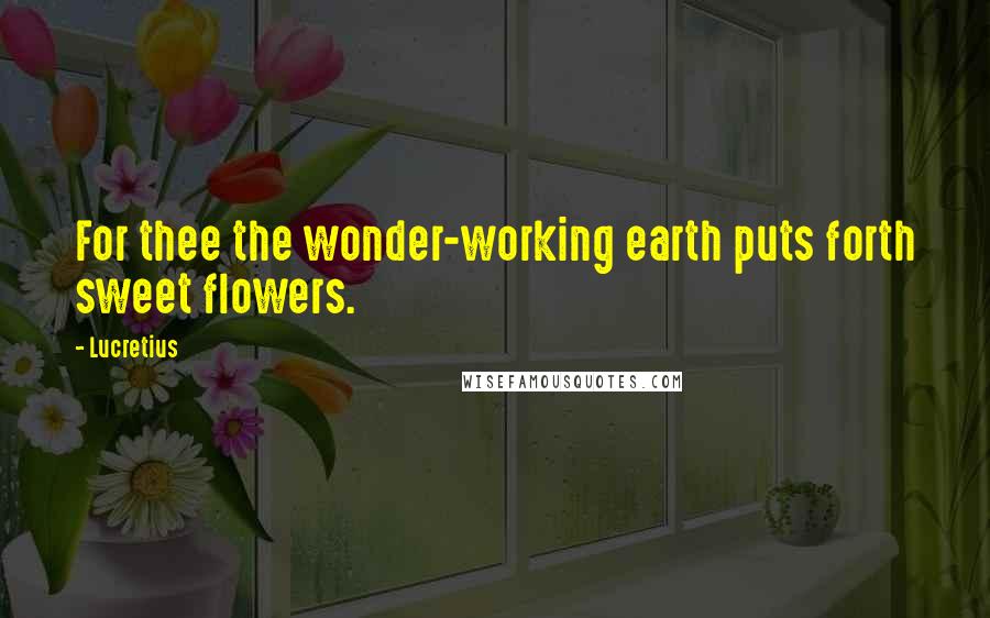 Lucretius Quotes: For thee the wonder-working earth puts forth sweet flowers.