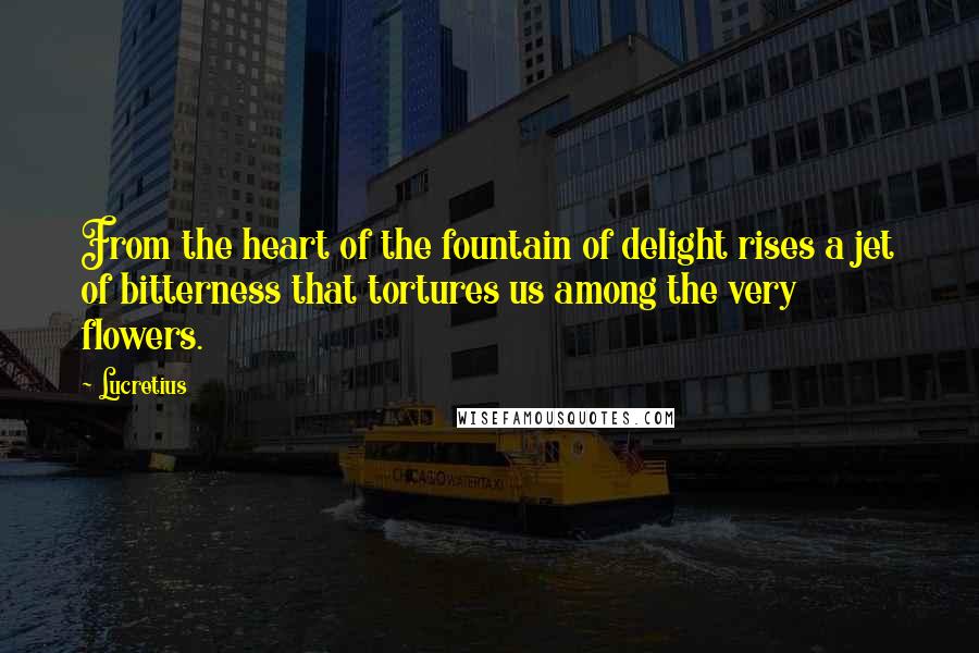 Lucretius Quotes: From the heart of the fountain of delight rises a jet of bitterness that tortures us among the very flowers.