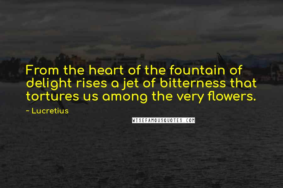 Lucretius Quotes: From the heart of the fountain of delight rises a jet of bitterness that tortures us among the very flowers.