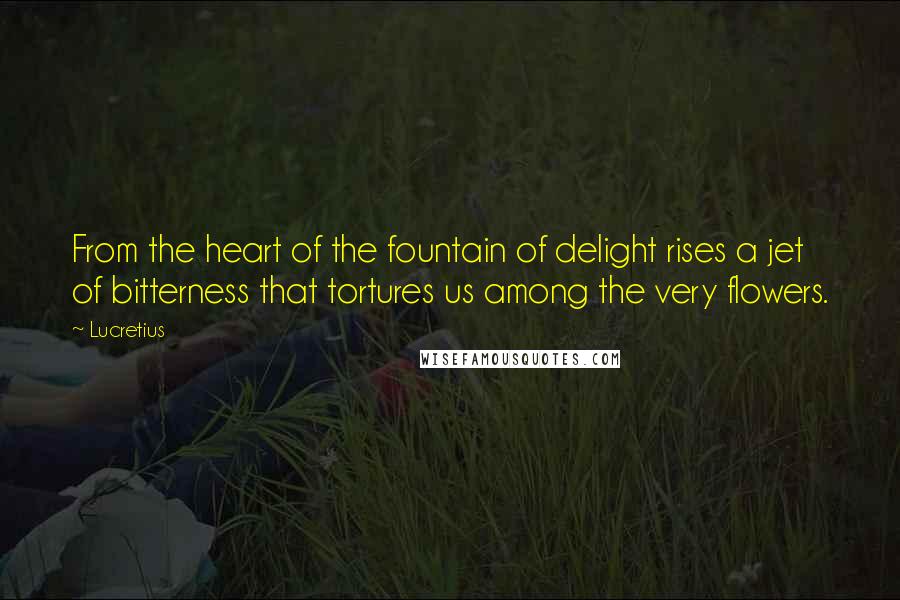 Lucretius Quotes: From the heart of the fountain of delight rises a jet of bitterness that tortures us among the very flowers.