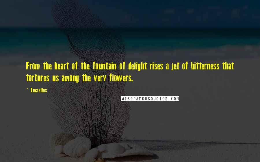 Lucretius Quotes: From the heart of the fountain of delight rises a jet of bitterness that tortures us among the very flowers.