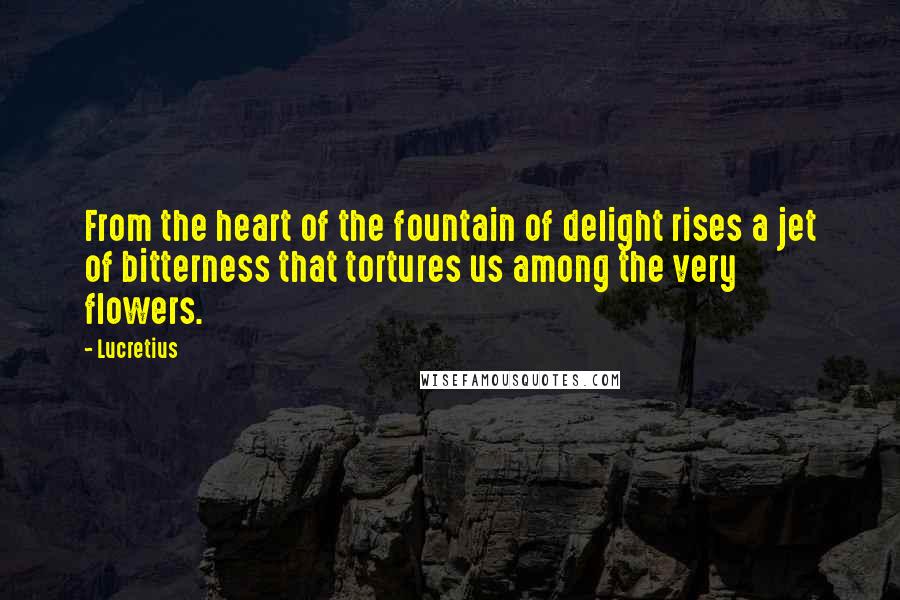 Lucretius Quotes: From the heart of the fountain of delight rises a jet of bitterness that tortures us among the very flowers.