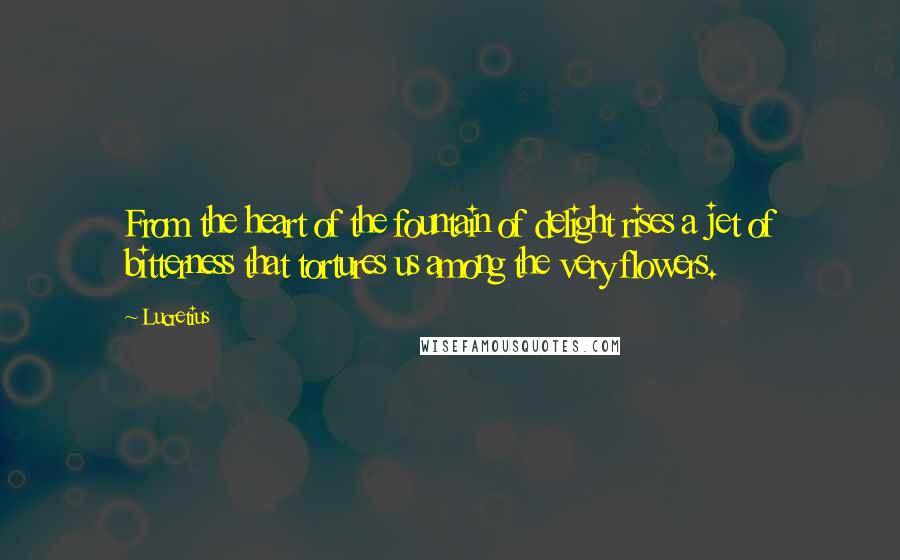 Lucretius Quotes: From the heart of the fountain of delight rises a jet of bitterness that tortures us among the very flowers.