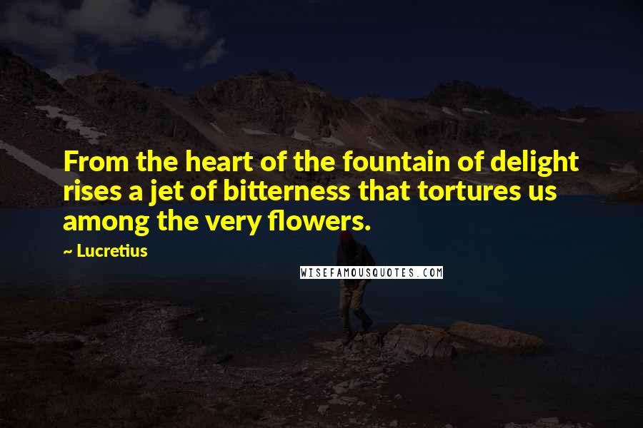 Lucretius Quotes: From the heart of the fountain of delight rises a jet of bitterness that tortures us among the very flowers.