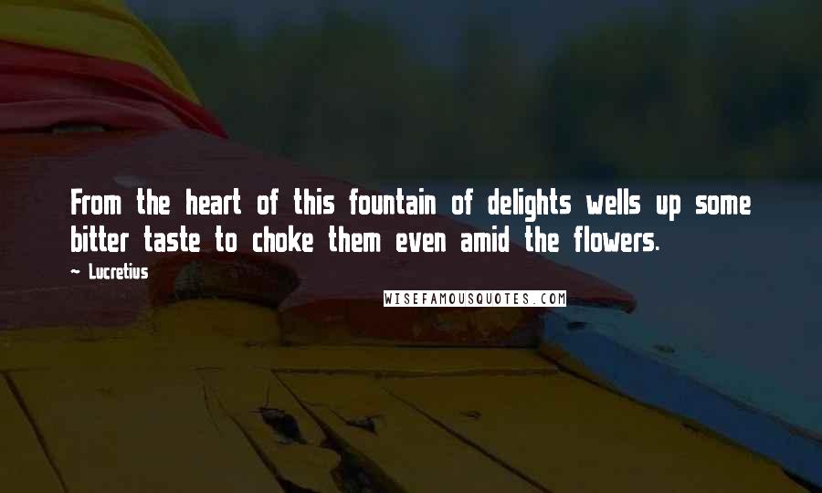 Lucretius Quotes: From the heart of this fountain of delights wells up some bitter taste to choke them even amid the flowers.