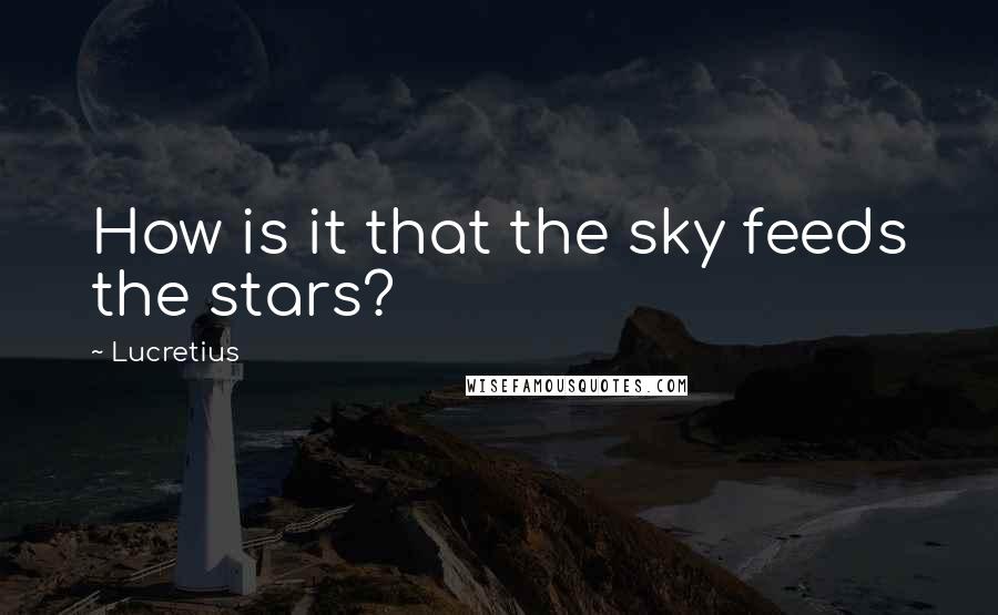 Lucretius Quotes: How is it that the sky feeds the stars?