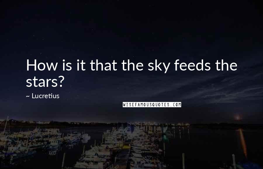 Lucretius Quotes: How is it that the sky feeds the stars?