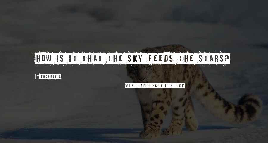 Lucretius Quotes: How is it that the sky feeds the stars?