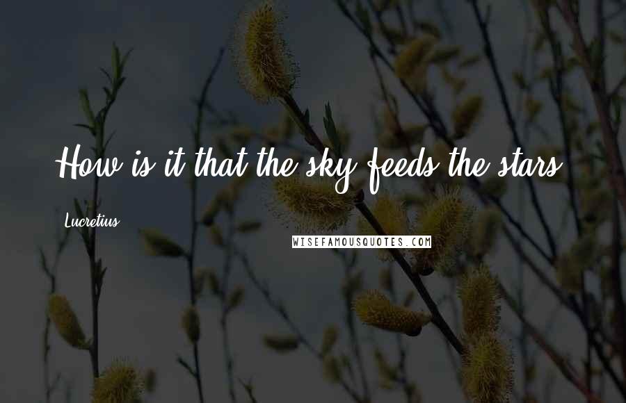 Lucretius Quotes: How is it that the sky feeds the stars?
