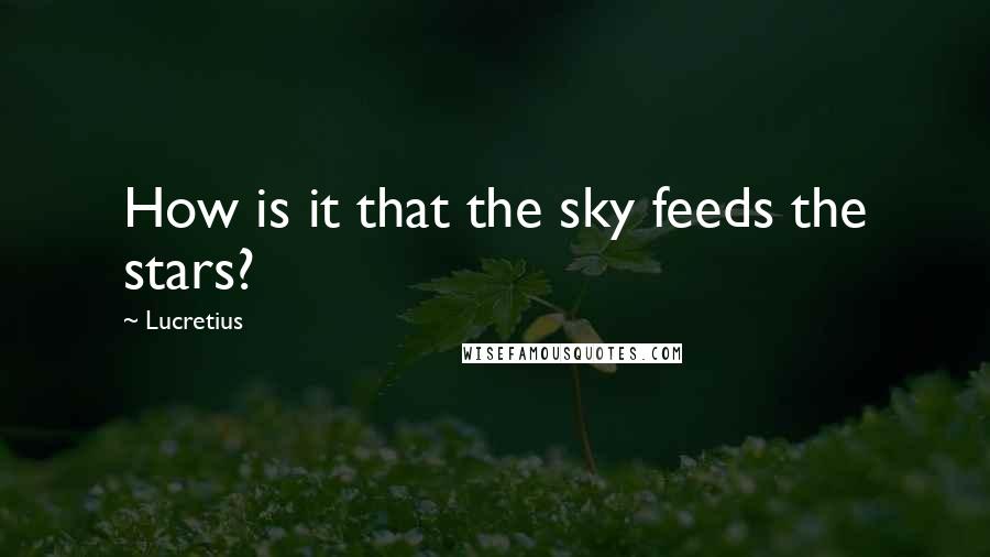 Lucretius Quotes: How is it that the sky feeds the stars?
