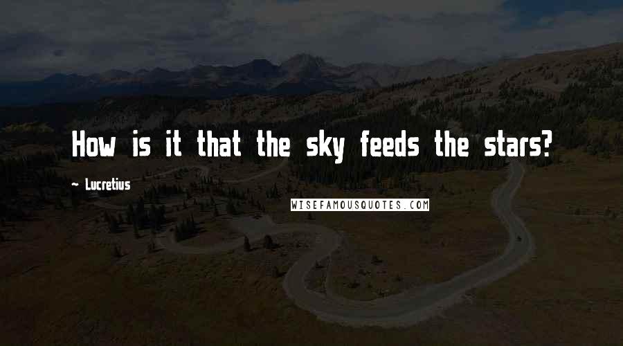 Lucretius Quotes: How is it that the sky feeds the stars?
