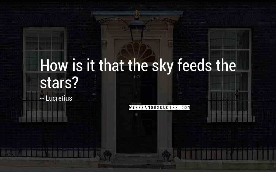 Lucretius Quotes: How is it that the sky feeds the stars?