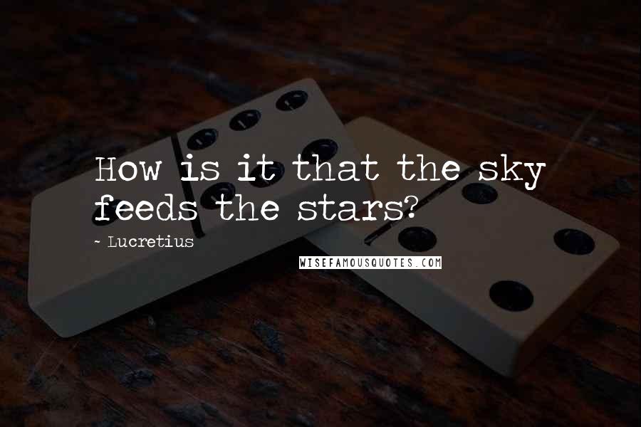 Lucretius Quotes: How is it that the sky feeds the stars?