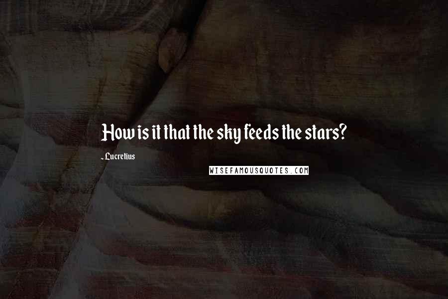 Lucretius Quotes: How is it that the sky feeds the stars?