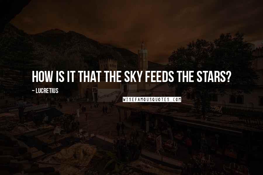 Lucretius Quotes: How is it that the sky feeds the stars?