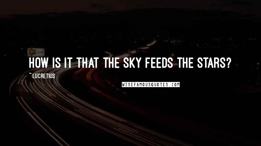 Lucretius Quotes: How is it that the sky feeds the stars?