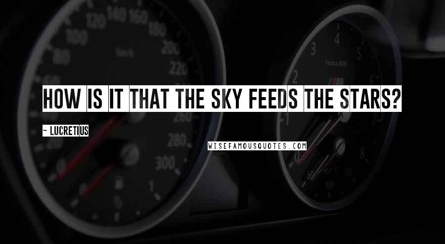 Lucretius Quotes: How is it that the sky feeds the stars?