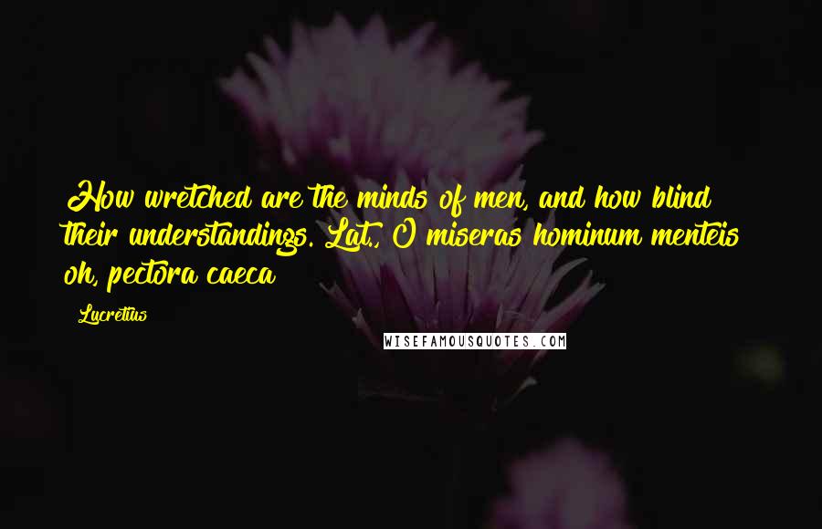 Lucretius Quotes: How wretched are the minds of men, and how blind their understandings.[Lat., O miseras hominum menteis! oh, pectora caeca!]