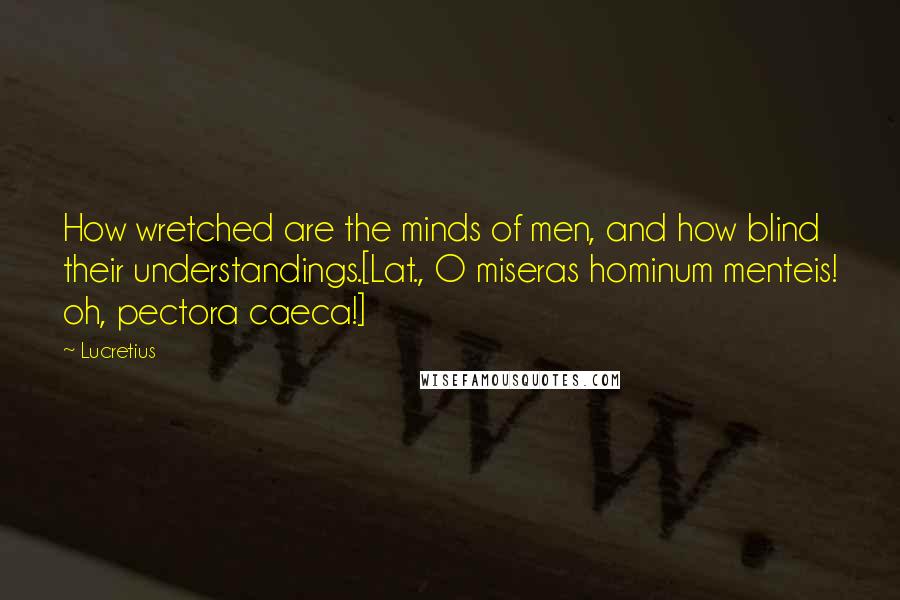 Lucretius Quotes: How wretched are the minds of men, and how blind their understandings.[Lat., O miseras hominum menteis! oh, pectora caeca!]
