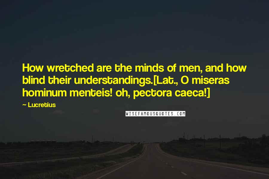 Lucretius Quotes: How wretched are the minds of men, and how blind their understandings.[Lat., O miseras hominum menteis! oh, pectora caeca!]