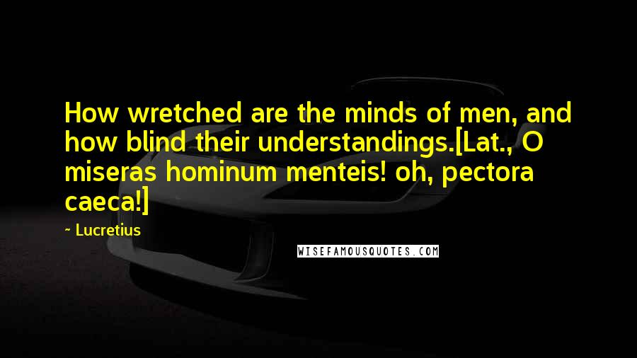 Lucretius Quotes: How wretched are the minds of men, and how blind their understandings.[Lat., O miseras hominum menteis! oh, pectora caeca!]