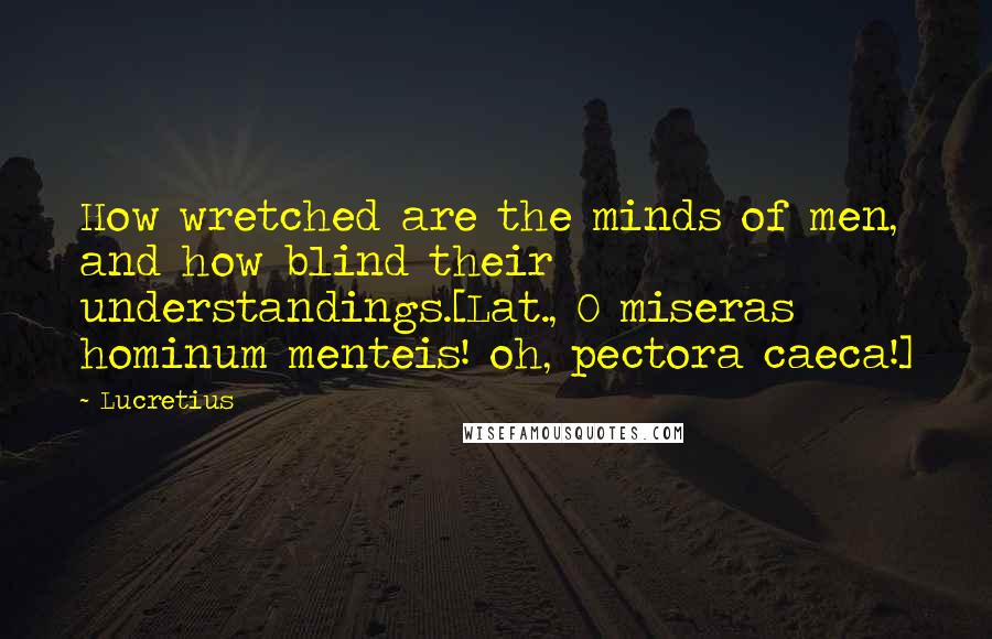 Lucretius Quotes: How wretched are the minds of men, and how blind their understandings.[Lat., O miseras hominum menteis! oh, pectora caeca!]