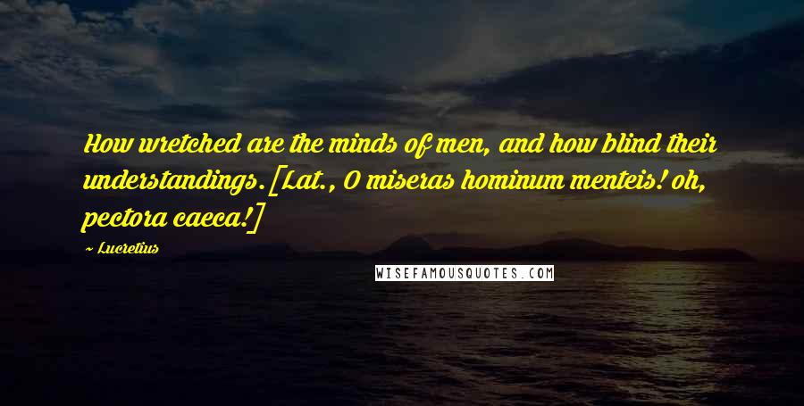 Lucretius Quotes: How wretched are the minds of men, and how blind their understandings.[Lat., O miseras hominum menteis! oh, pectora caeca!]