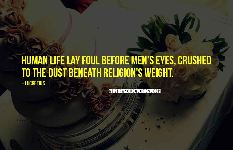 Lucretius Quotes: Human life lay foul before men's eyes, crushed to the dust beneath religion's weight.