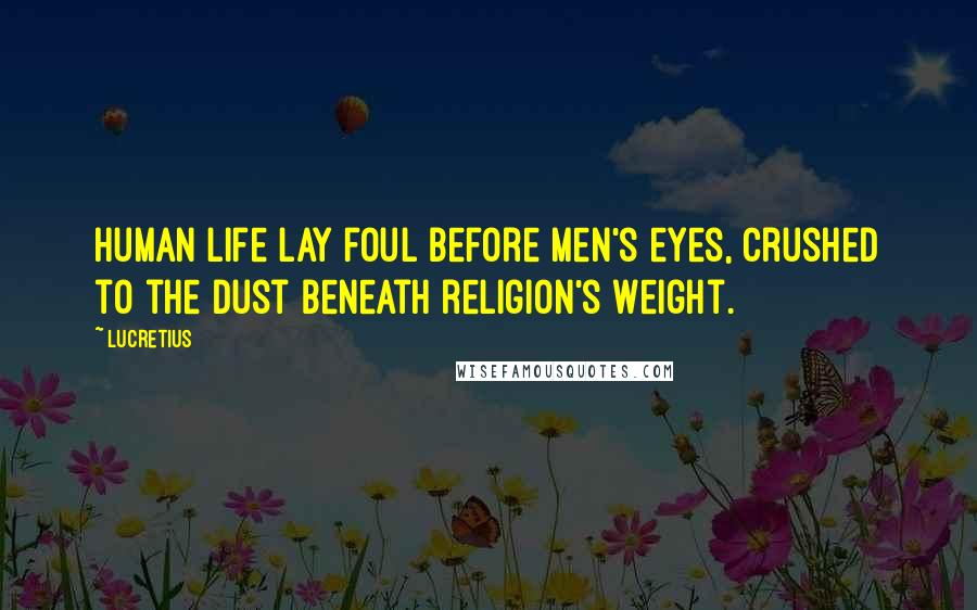 Lucretius Quotes: Human life lay foul before men's eyes, crushed to the dust beneath religion's weight.