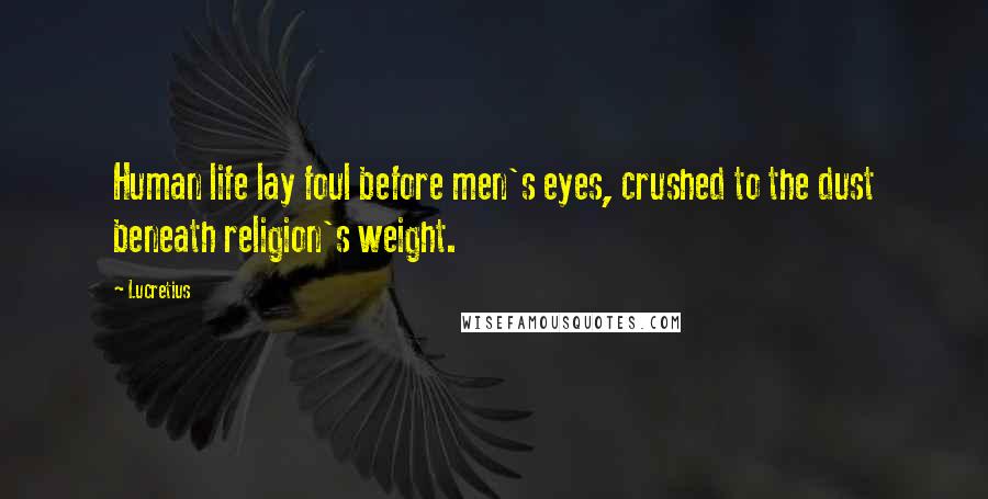 Lucretius Quotes: Human life lay foul before men's eyes, crushed to the dust beneath religion's weight.