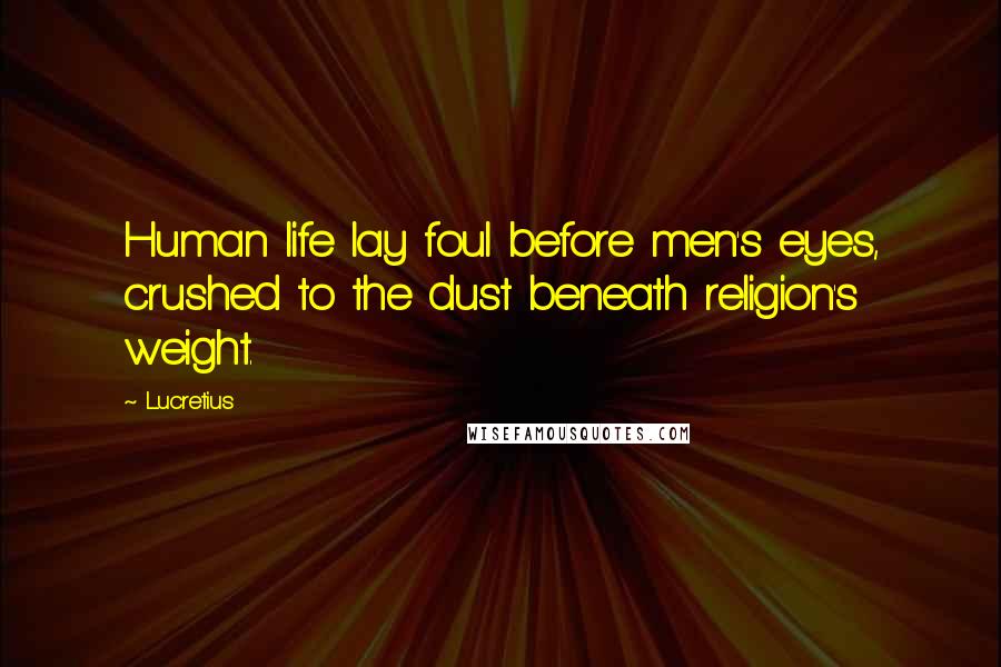 Lucretius Quotes: Human life lay foul before men's eyes, crushed to the dust beneath religion's weight.