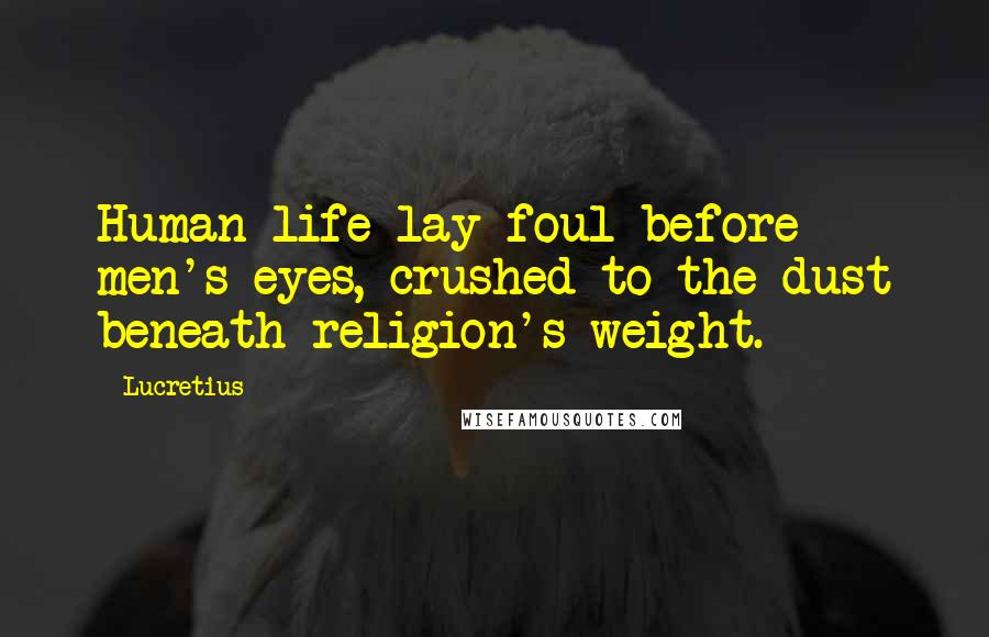 Lucretius Quotes: Human life lay foul before men's eyes, crushed to the dust beneath religion's weight.